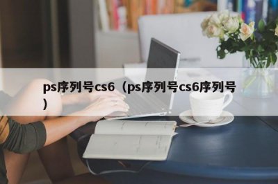 ​ps序列号cs6（ps序列号cs6序列号）